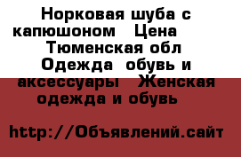 Норковая шуба с капюшоном › Цена ­ 15 - Тюменская обл. Одежда, обувь и аксессуары » Женская одежда и обувь   